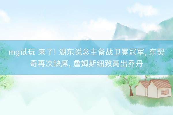 mg试玩 来了! 湖东说念主备战卫冕冠军， 东契奇再次缺席， 詹姆斯细致高出乔丹