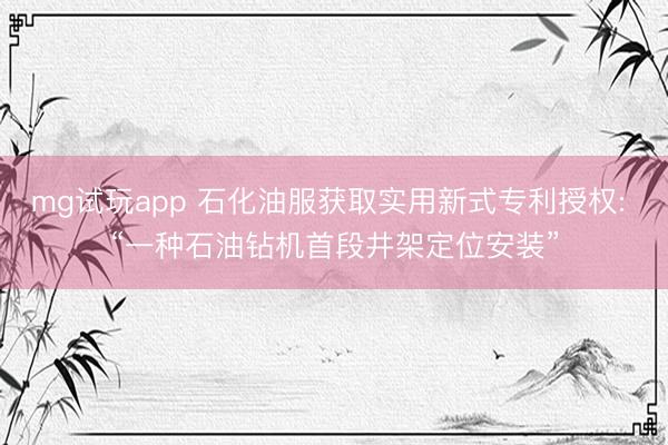 mg试玩app 石化油服获取实用新式专利授权: “一种石油钻机首段井架定位安装”
