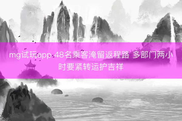 mg试玩app 48名乘客淹留返程路 多部门两小时要紧转运护吉祥