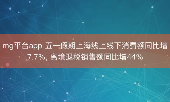 mg平台app 五一假期上海线上线下消费额同比增7.7%， 离境退税销售额同比增44%