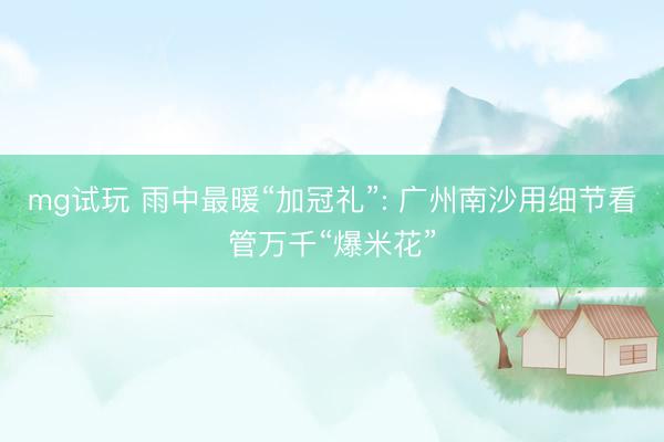 mg试玩 雨中最暖“加冠礼”: 广州南沙用细节看管万千“爆米花”