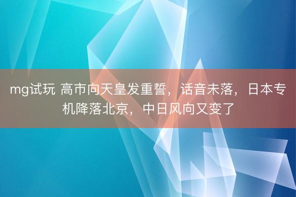 mg试玩 高市向天皇发重誓，话音未落，日本专机降落北京，中日风向又变了