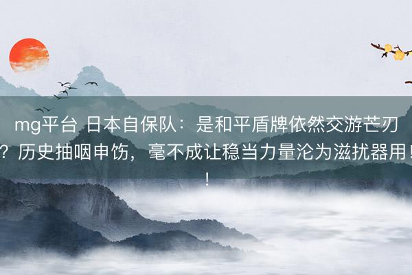 mg平台 日本自保队：是和平盾牌依然交游芒刃？历史抽咽申饬，毫不成让稳当力量沦为滋扰器用！