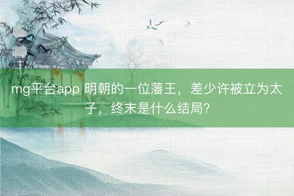mg平台app 明朝的一位藩王，差少许被立为太子，终末是什么结局？