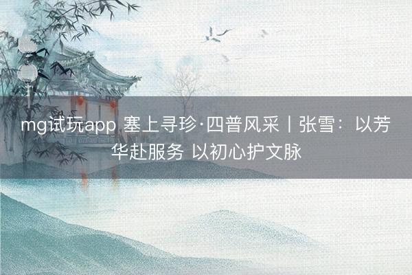 mg试玩app 塞上寻珍·四普风采丨张雪：以芳华赴服务 以初心护文脉