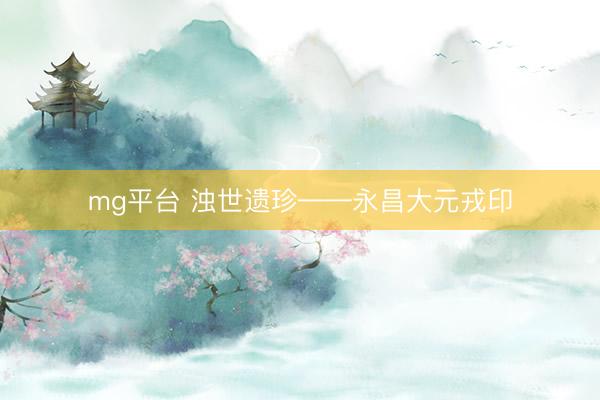 mg平台 浊世遗珍——永昌大元戎印