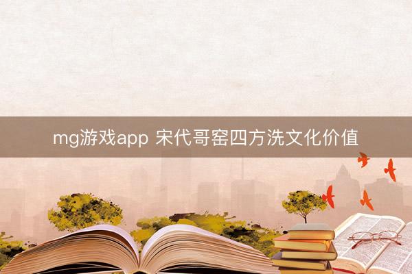 mg游戏app 宋代哥窑四方洗文化价值