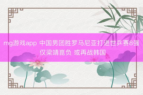 mg游戏app 中国男团胜罗马尼亚打进世乒赛8强 仅梁靖崑负 或再战韩国
