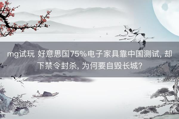 mg试玩 好意思国75%电子家具靠中国测试， 却下禁令封杀， 为何要自毁长城?