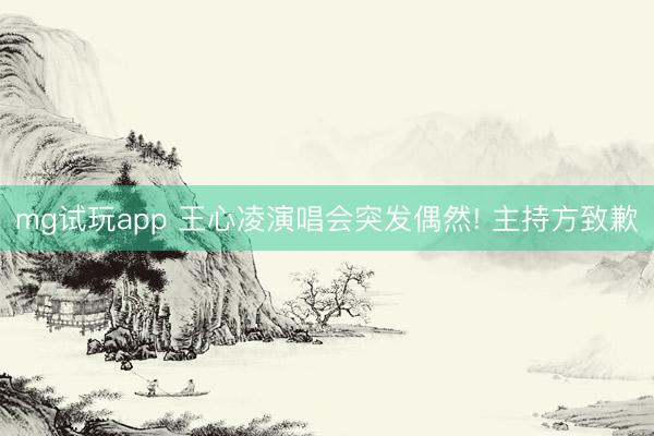 mg试玩app 王心凌演唱会突发偶然! 主持方致歉