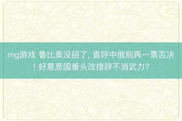 mg游戏 鲁比奥没招了， 直呼中俄别再一票否决! 好意思国垂头改措辞不消武力?