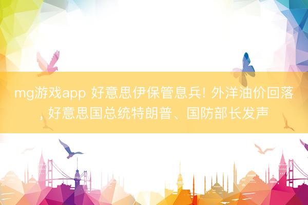 mg游戏app 好意思伊保管息兵! 外洋油价回落， 好意思国总统特朗普、国防部长发声