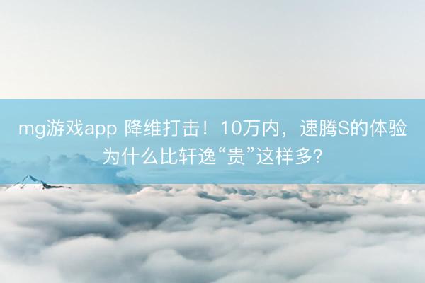mg游戏app 降维打击！10万内，速腾S的体验为什么比轩逸“贵”这样多？