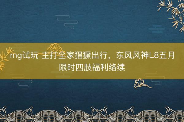 mg试玩 主打全家猖獗出行，东风风神L8五月限时四肢福利络续