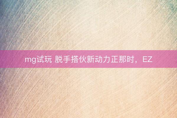 mg试玩 脱手搭伙新动力正那时，EZ