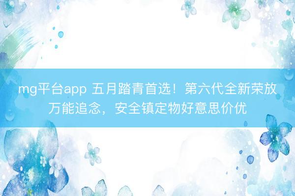 mg平台app 五月踏青首选！第六代全新荣放万能追念，安全镇定物好意思价优