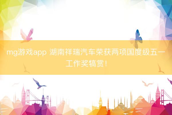 mg游戏app 湖南祥瑞汽车荣获两项国度级五一工作奖犒赏！