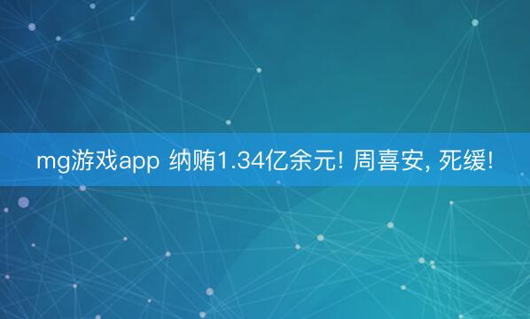 mg游戏app 纳贿1.34亿余元! 周喜安, 死缓!