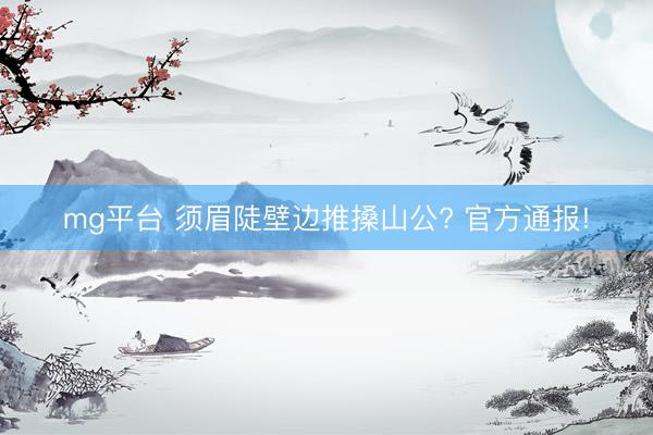 mg平台 须眉陡壁边推搡山公? 官方通报!