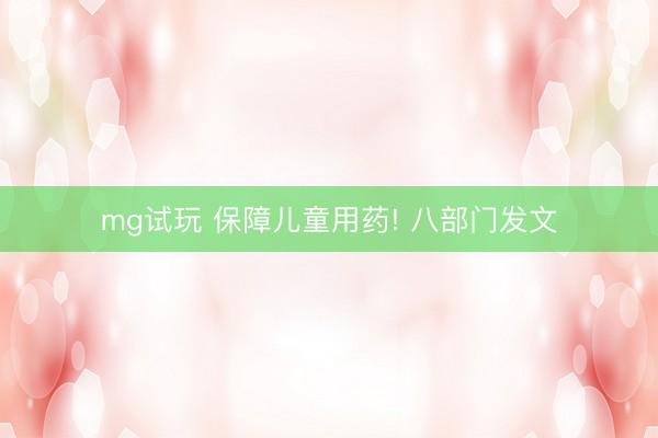mg试玩 保障儿童用药! 八部门发文