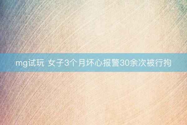 mg试玩 女子3个月坏心报警30余次被行拘