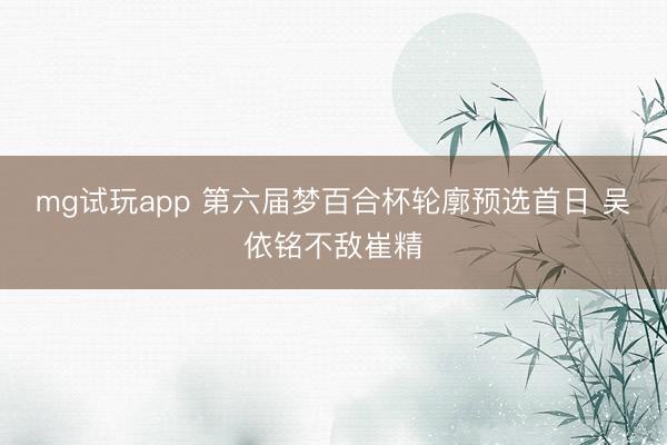 mg试玩app 第六届梦百合杯轮廓预选首日 吴依铭不敌崔精