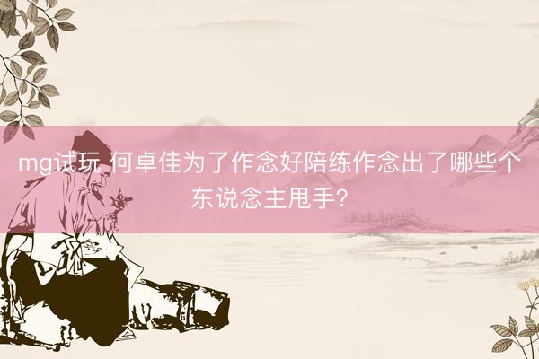 mg试玩 何卓佳为了作念好陪练作念出了哪些个东说念主甩手？