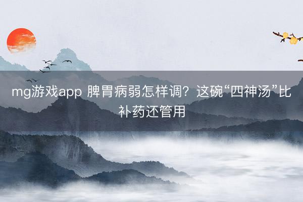 mg游戏app 脾胃病弱怎样调？这碗“四神汤”比补药还管用