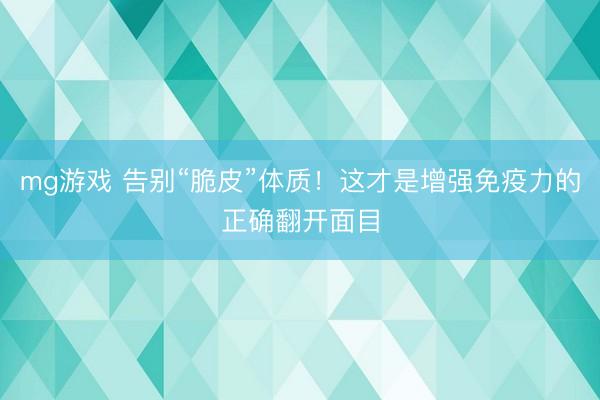 mg游戏 告别“脆皮”体质！这才是增强免疫力的正确翻开面目