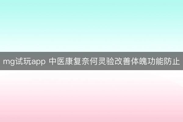 mg试玩app 中医康复奈何灵验改善体魄功能防止