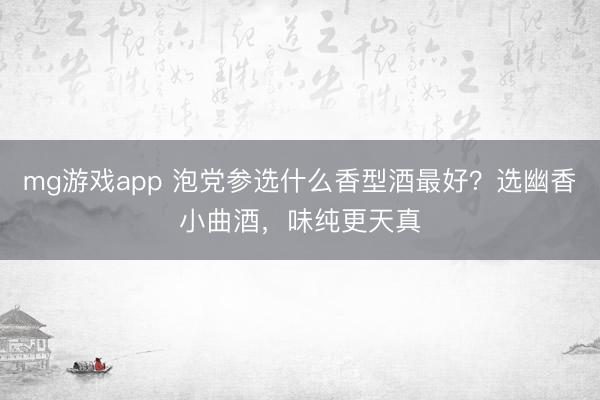 mg游戏app 泡党参选什么香型酒最好？选幽香小曲酒，味纯更天真